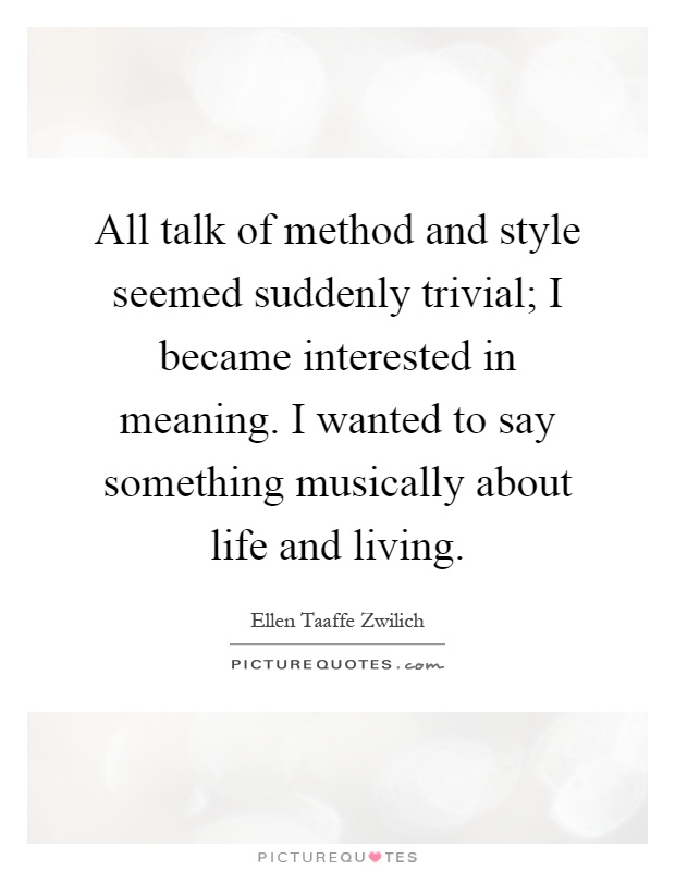 All talk of method and style seemed suddenly trivial; I became interested in meaning. I wanted to say something musically about life and living Picture Quote #1