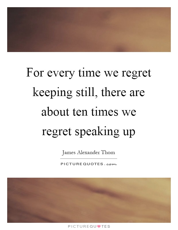 For every time we regret keeping still, there are about ten times we regret speaking up Picture Quote #1