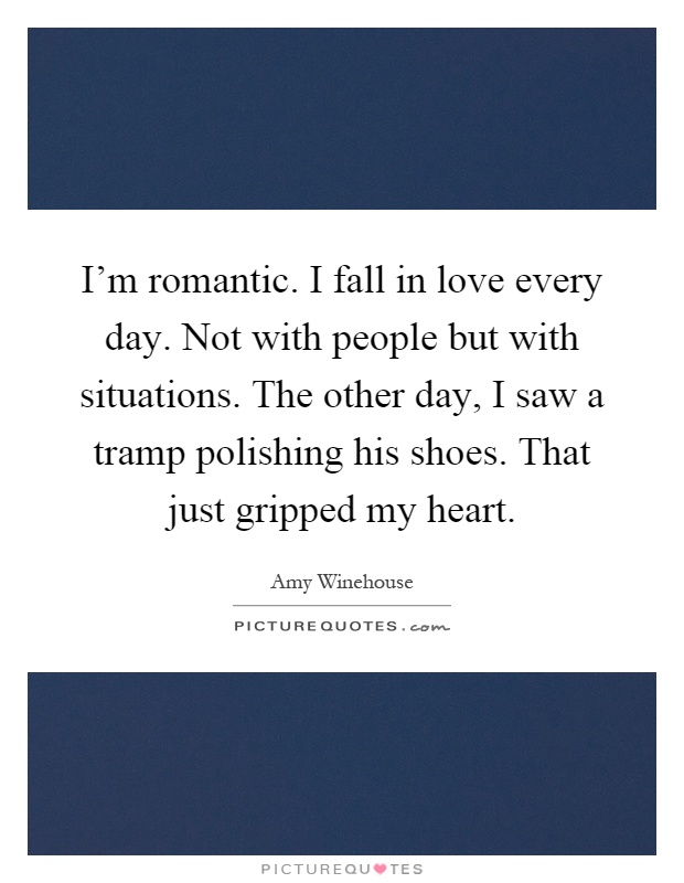 I’m romantic. I fall in love every day. Not with people but with situations. The other day, I saw a tramp polishing his shoes. That just gripped my heart Picture Quote #1