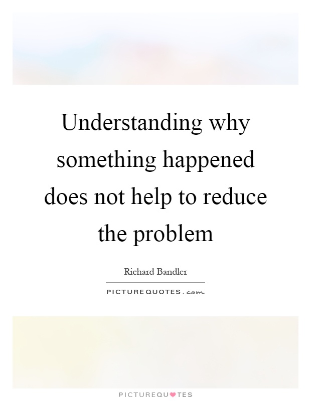 Understanding why something happened does not help to reduce the problem Picture Quote #1