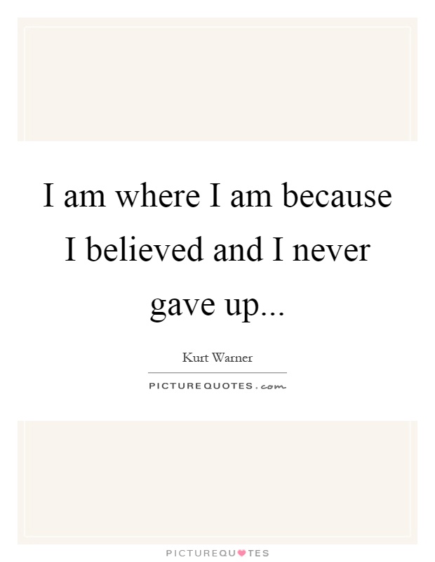 I am where I am because I believed and I never gave up Picture Quote #1