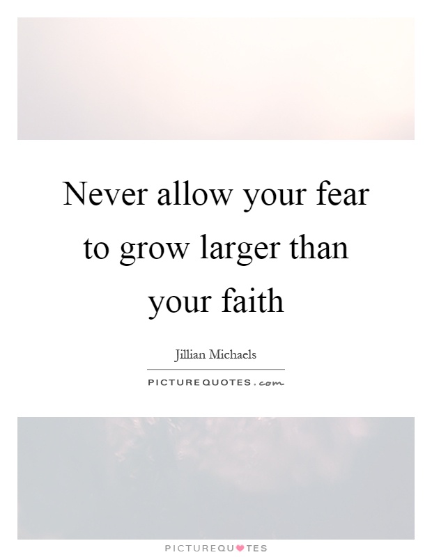 Never allow your fear to grow larger than your faith Picture Quote #1