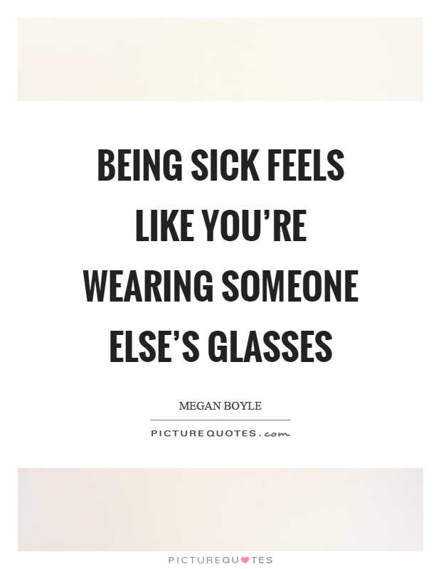 Being sick feels like you're wearing someone else's glasses Picture Quote #1