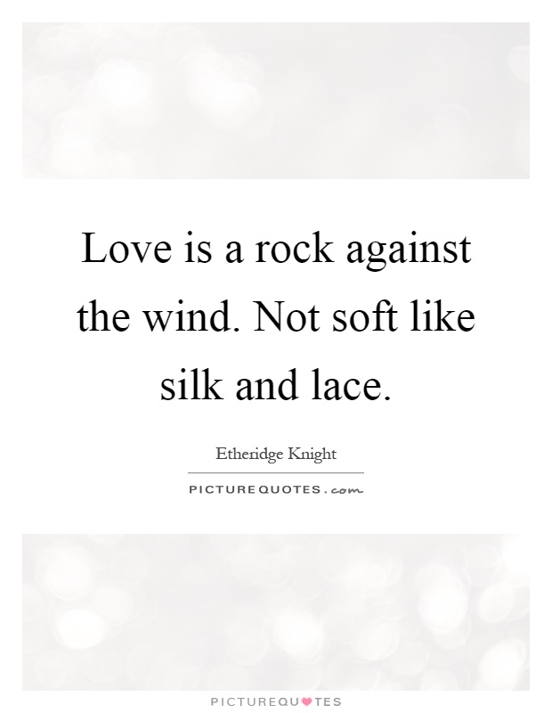 Love is a rock against the wind. Not soft like silk and lace Picture Quote #1