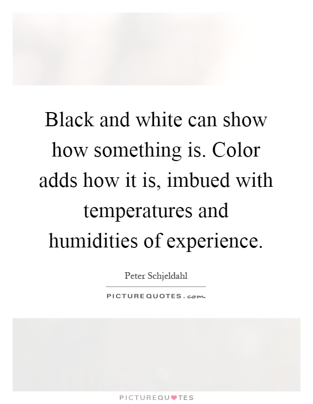 Black and white can show how something is. Color adds how it is, imbued with temperatures and humidities of experience Picture Quote #1
