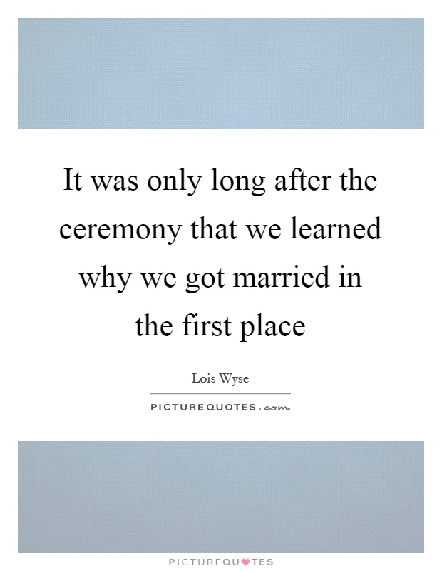 It was only long after the ceremony that we learned why we got married in the first place Picture Quote #1