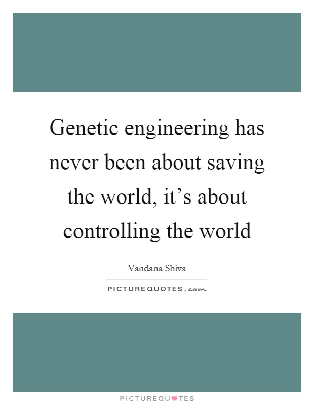 Genetic engineering has never been about saving the world, it’s about controlling the world Picture Quote #1