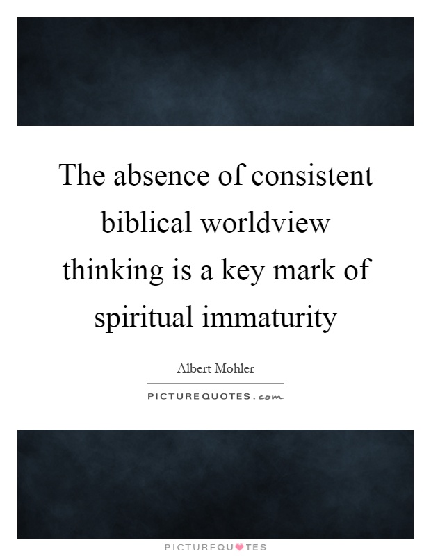 The absence of consistent biblical worldview thinking is a key mark of spiritual immaturity Picture Quote #1