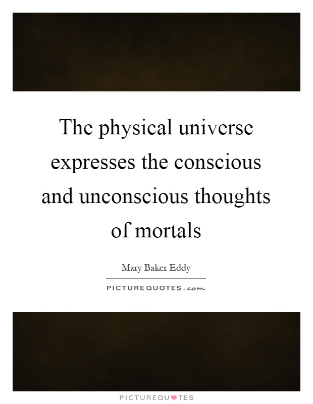 The physical universe expresses the conscious and unconscious thoughts of mortals Picture Quote #1