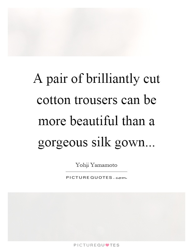 A pair of brilliantly cut cotton trousers can be more beautiful than a gorgeous silk gown Picture Quote #1