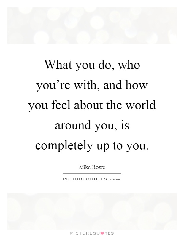 What you do, who you’re with, and how you feel about the world around you, is completely up to you Picture Quote #1