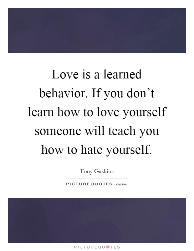 Love is a learned behavior. If you don’t learn how to love yourself someone will teach you how to hate yourself Picture Quote #1