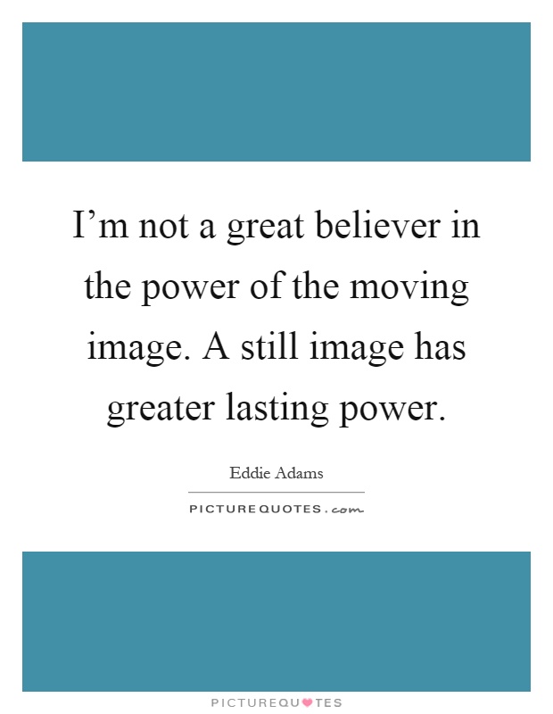 I'm not a great believer in the power of the moving image. A still image has greater lasting power Picture Quote #1