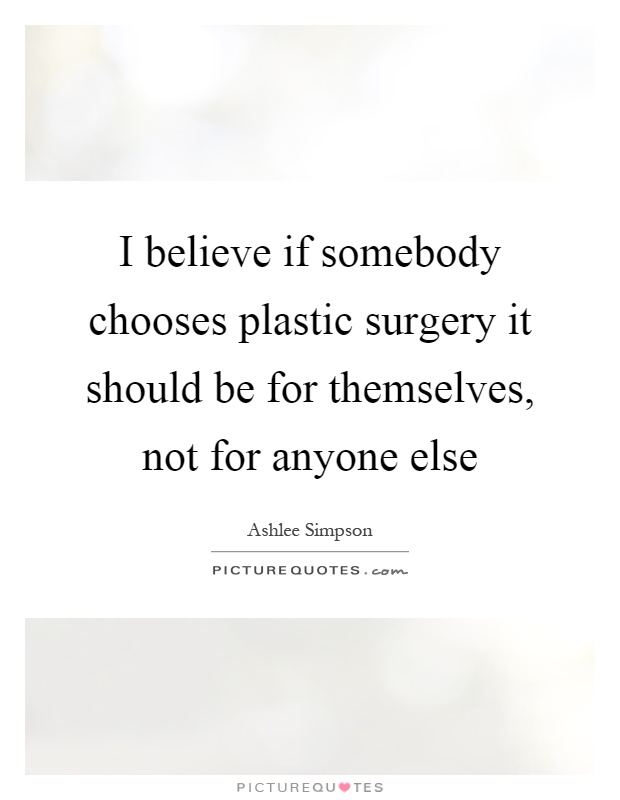 I believe if somebody chooses plastic surgery it should be