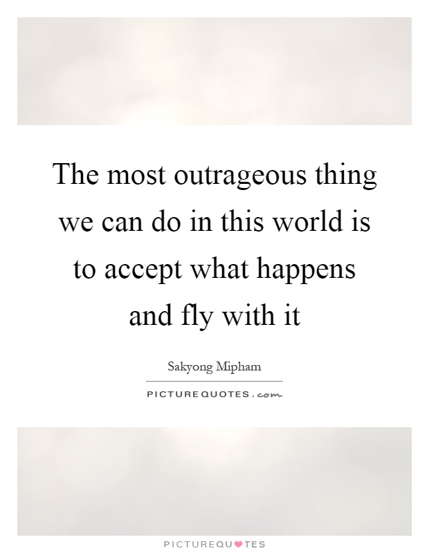 The most outrageous thing we can do in this world is to accept what happens and fly with it Picture Quote #1