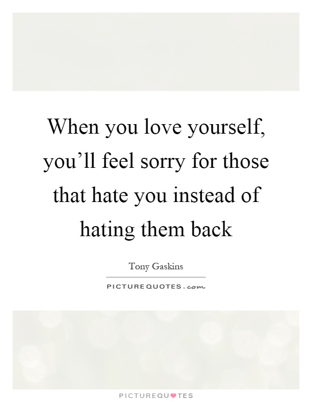 When you love yourself, you’ll feel sorry for those that hate you instead of hating them back Picture Quote #1
