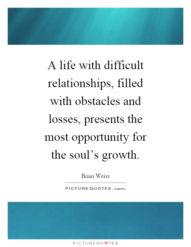 A life with difficult relationships, filled with obstacles and losses, presents the most opportunity for the soul’s growth Picture Quote #1