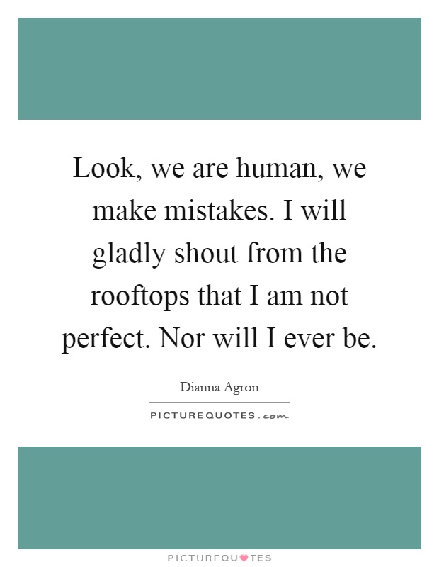 Look, we are human, we make mistakes. I will gladly shout from the rooftops that I am not perfect. Nor will I ever be Picture Quote #1