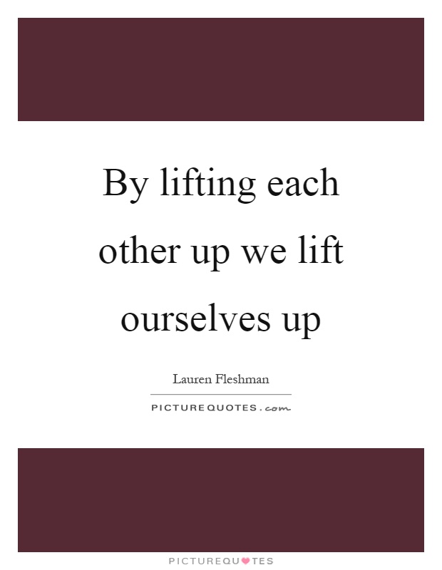 By lifting each other up we lift ourselves up Picture Quote #1