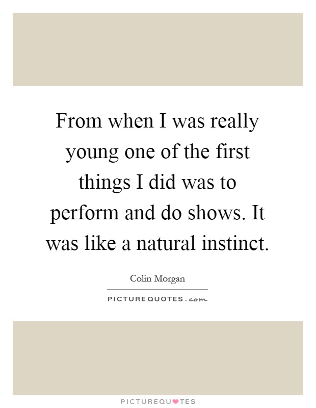 From when I was really young one of the first things I did was to perform and do shows. It was like a natural instinct Picture Quote #1