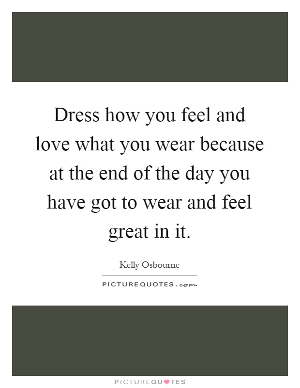 Dress how you feel and love what you wear because at the end of the day you have got to wear and feel great in it Picture Quote #1