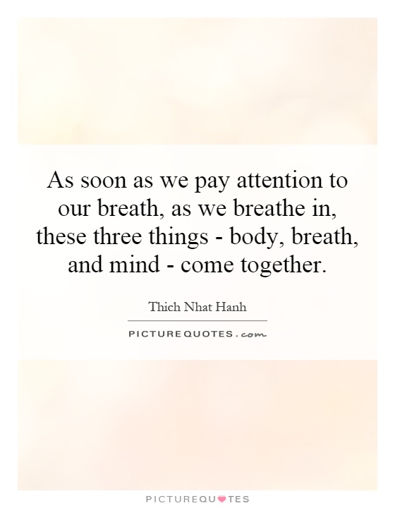 As soon as we pay attention to our breath, as we breathe in, these three things - body, breath, and mind - come together Picture Quote #1