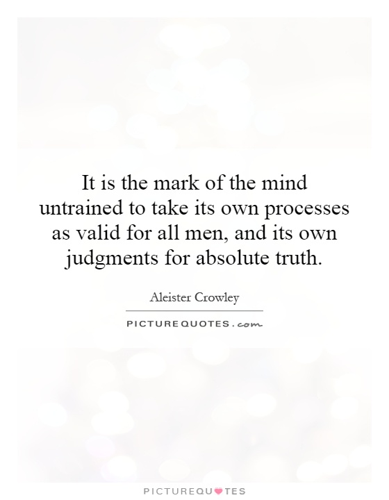 It is the mark of the mind untrained to take its own processes as valid for all men, and its own judgments for absolute truth Picture Quote #1
