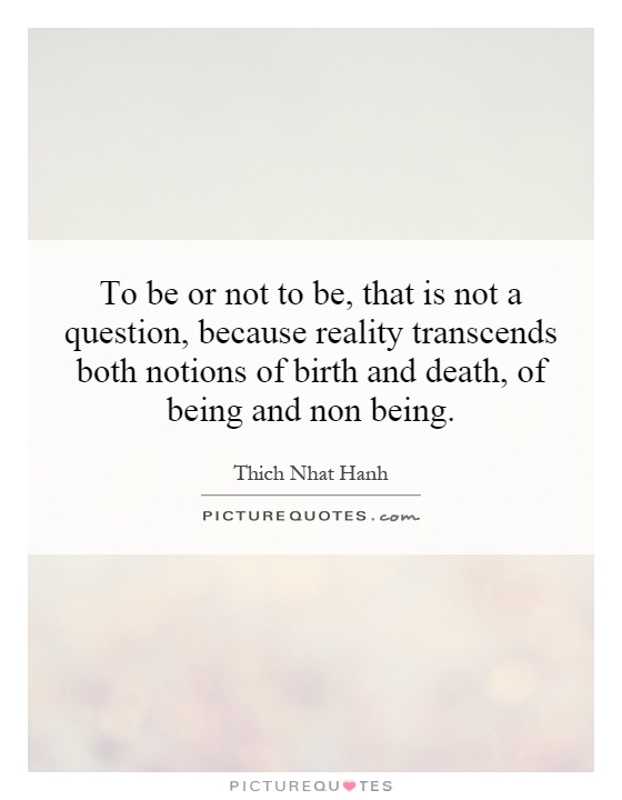 To be or not to be, that is not a question, because reality transcends both notions of birth and death, of being and non being Picture Quote #1
