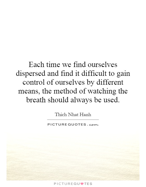 Each time we find ourselves dispersed and find it difficult to gain control of ourselves by different means, the method of watching the breath should always be used Picture Quote #1