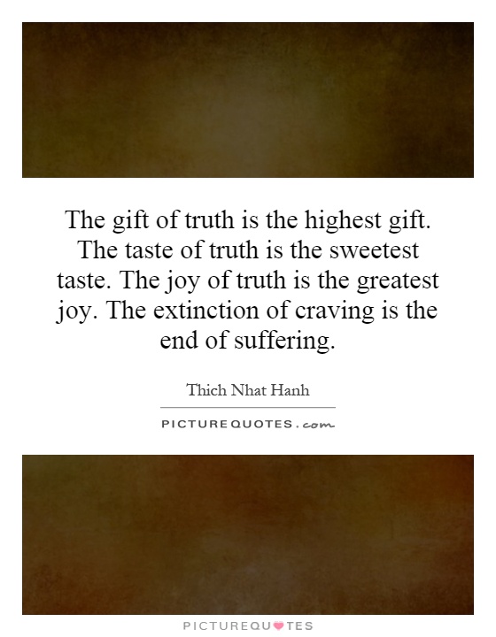 The gift of truth is the highest gift. The taste of truth is the sweetest taste. The joy of truth is the greatest joy. The extinction of craving is the end of suffering Picture Quote #1