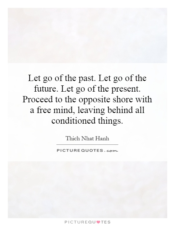 Let go of the past. Let go of the future. Let go of the present. Proceed to the opposite shore with a free mind, leaving behind all conditioned things Picture Quote #1