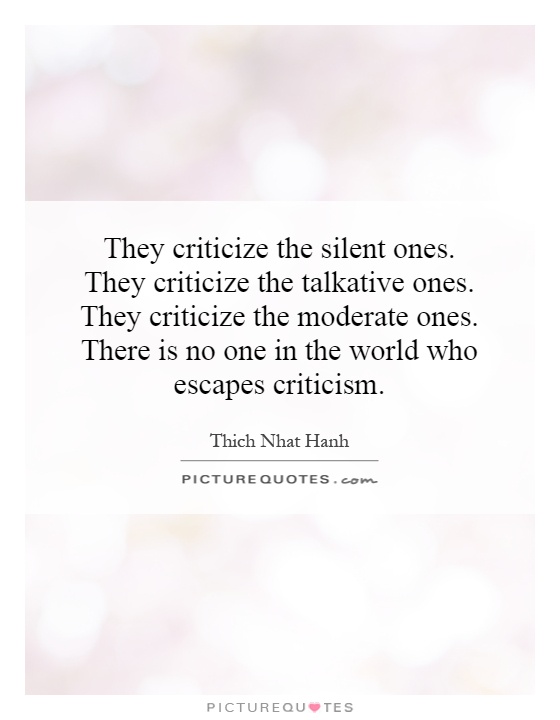 They criticize the silent ones. They criticize the talkative ones. They criticize the moderate ones. There is no one in the world who escapes criticism Picture Quote #1