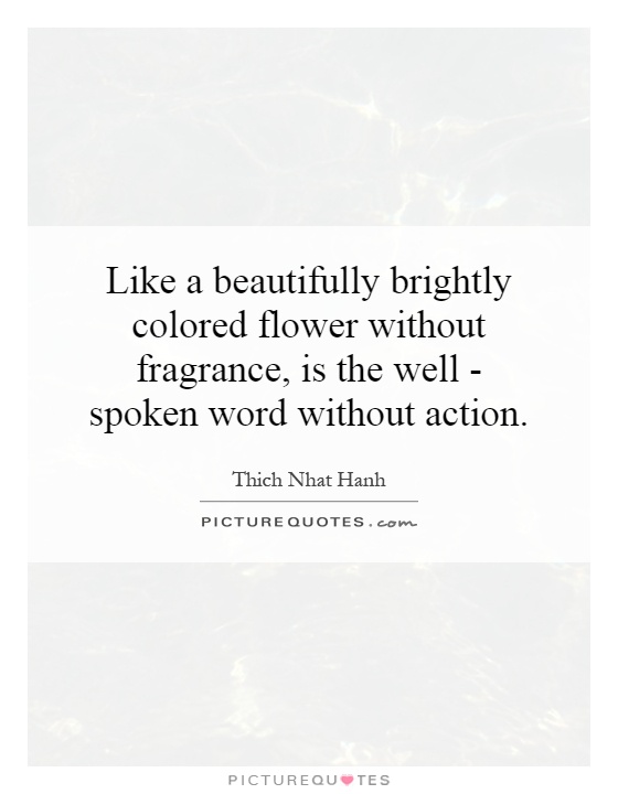 Like a beautifully brightly colored flower without fragrance, is the well - spoken word without action Picture Quote #1