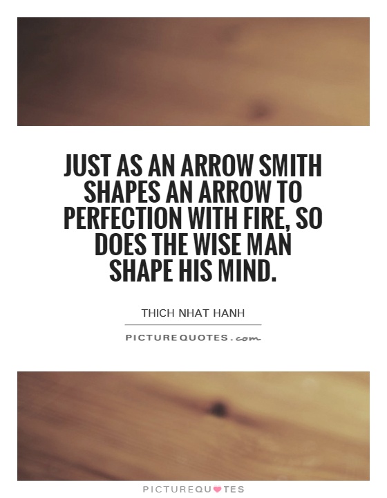 Just as an arrow smith shapes an arrow to perfection with fire, so does the wise man shape his mind Picture Quote #1