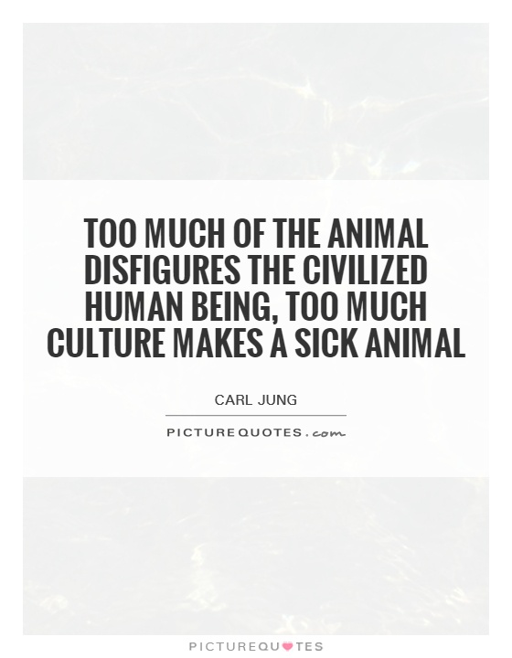 Too much of the animal disfigures the civilized human being, too much culture makes a sick animal Picture Quote #1