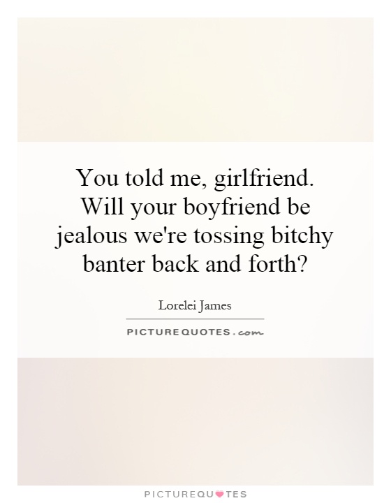 You told me, girlfriend. Will your boyfriend be jealous we're tossing bitchy banter back and forth? Picture Quote #1