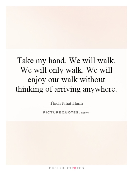 Take my hand. We will walk. We will only walk. We will enjoy our walk without thinking of arriving anywhere Picture Quote #1