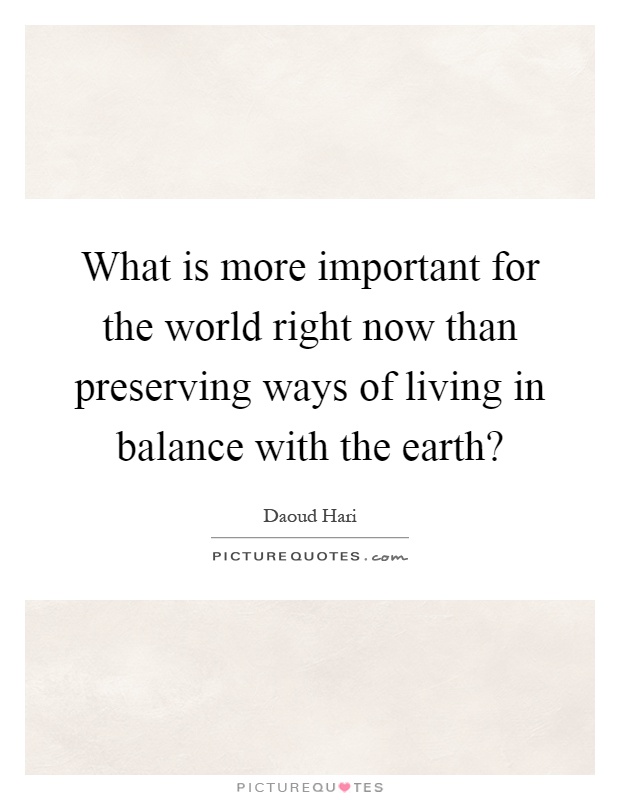 What is more important for the world right now than preserving ways of living in balance with the earth? Picture Quote #1
