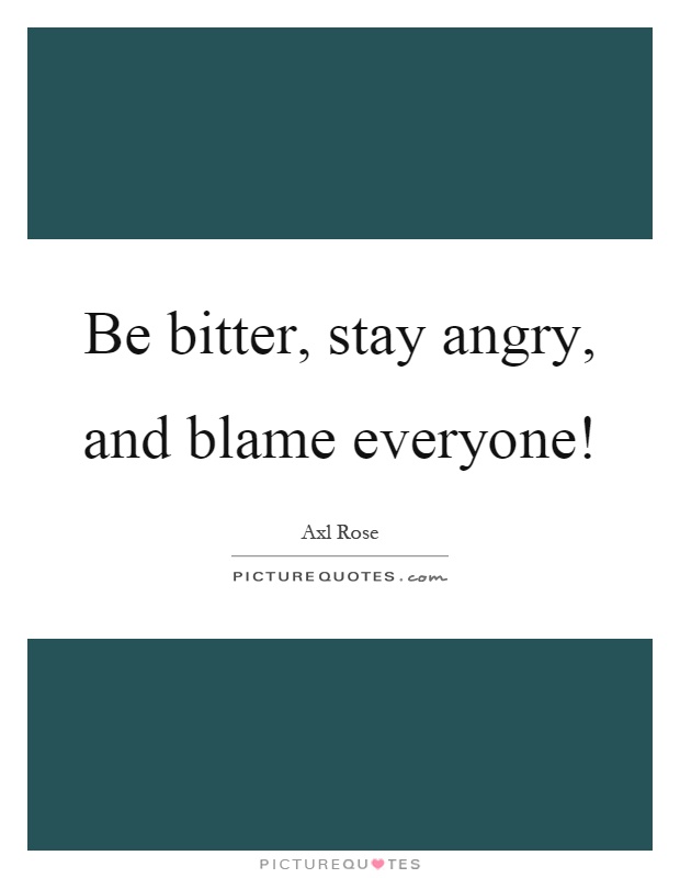 Be bitter, stay angry, and blame everyone! Picture Quote #1