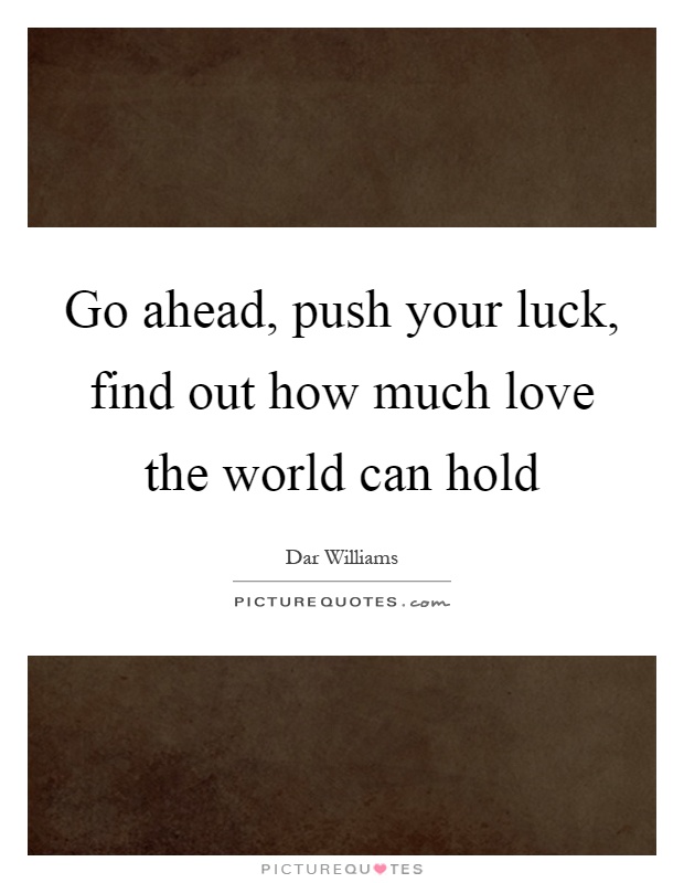 Go ahead, push your luck, find out how much love the world can hold Picture Quote #1