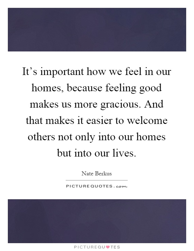 It’s important how we feel in our homes, because feeling good makes us more gracious. And that makes it easier to welcome others not only into our homes but into our lives Picture Quote #1