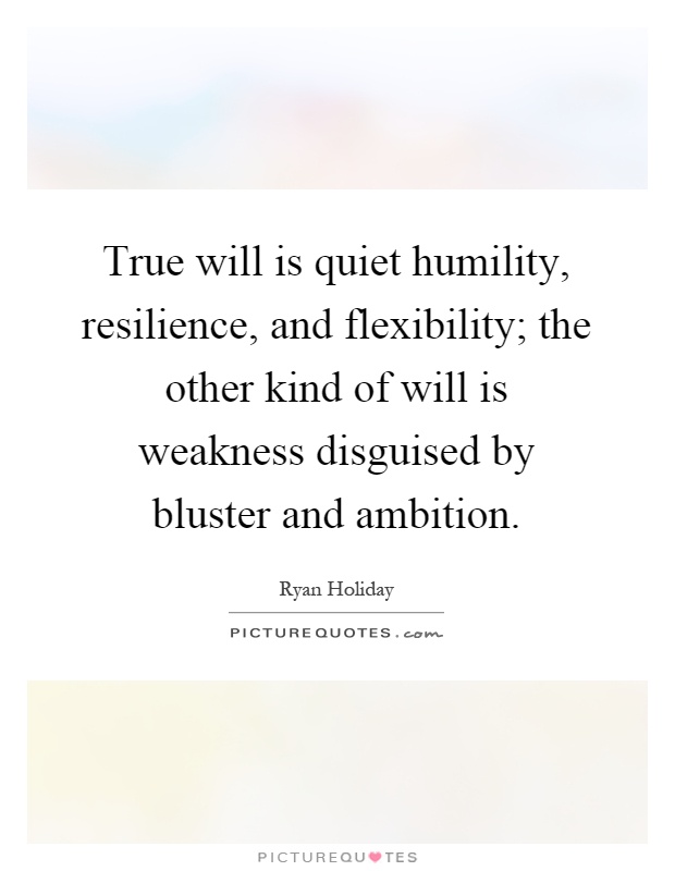 True will is quiet humility, resilience, and flexibility; the other kind of will is weakness disguised by bluster and ambition Picture Quote #1
