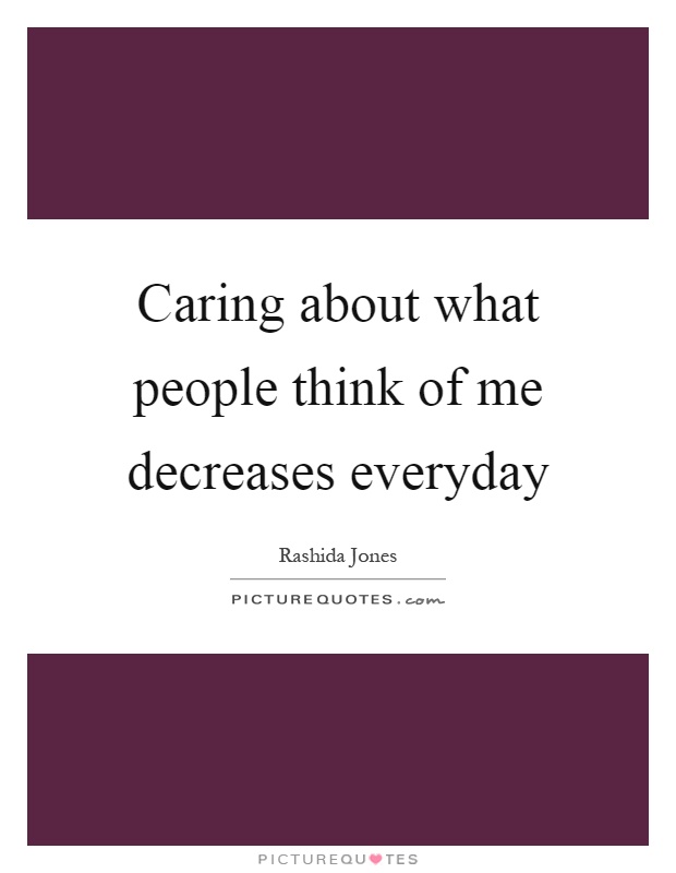 Caring about what people think of me decreases everyday Picture Quote #1