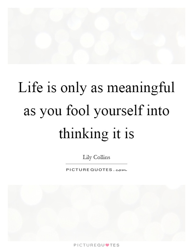 Life is only as meaningful as you fool yourself into thinking it is Picture Quote #1