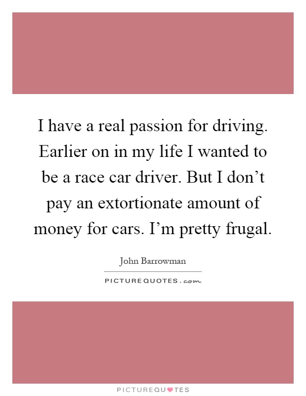 I have a real passion for driving. Earlier on in my life I wanted to be a race car driver. But I don’t pay an extortionate amount of money for cars. I’m pretty frugal Picture Quote #1