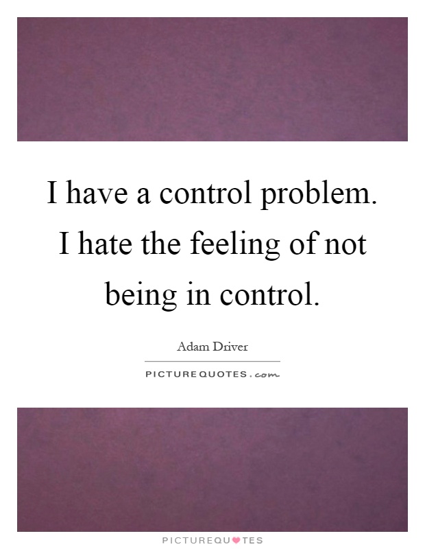 I have a control problem. I hate the feeling of not being in control Picture Quote #1