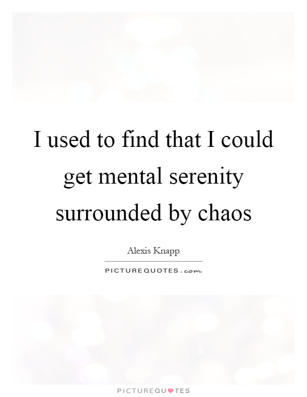 I used to find that I could get mental serenity surrounded by chaos Picture Quote #1
