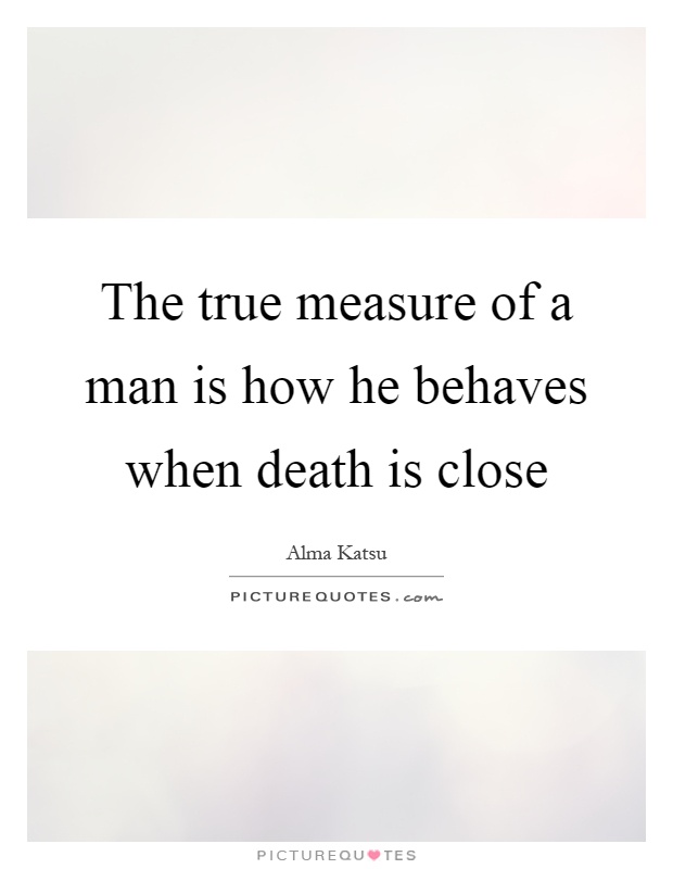 The true measure of a man is how he behaves when death is close Picture Quote #1