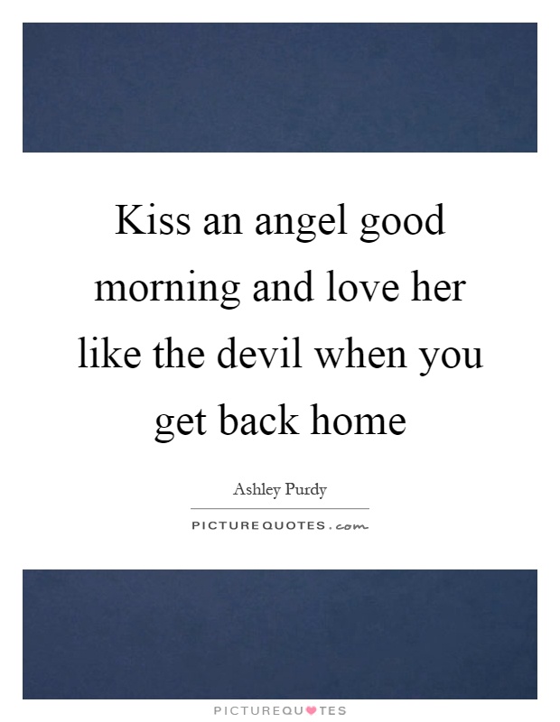 Kiss an angel good morning and love her like the devil when you get back home Picture Quote #1