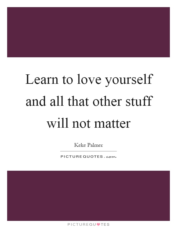 Learn to love yourself and all that other stuff will not matter Picture Quote #1